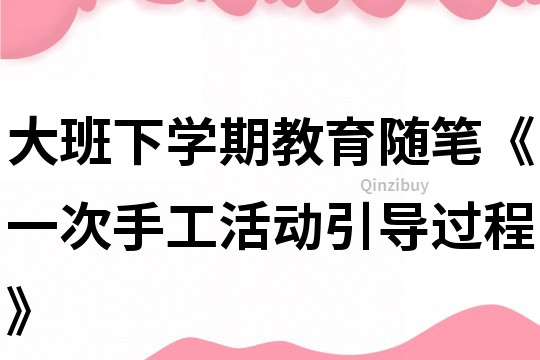 大班下学期教育随笔《一次手工活动引导过程》