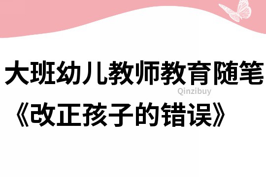 大班幼儿教师教育随笔《改正孩子的错误》