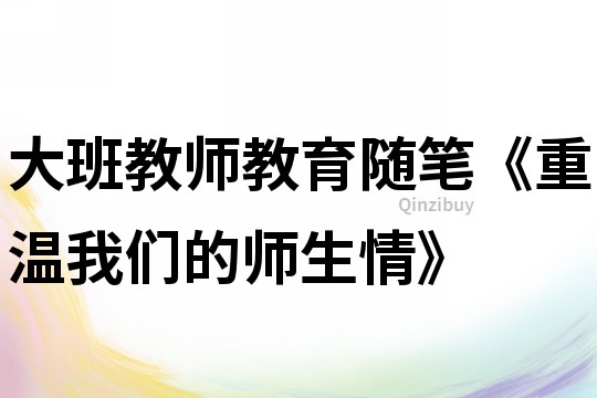 大班教师教育随笔《重温我们的师生情》