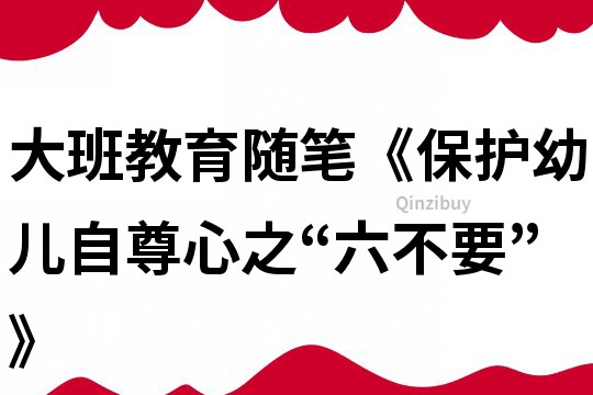 大班教育随笔《保护幼儿自尊心之“六不要”》