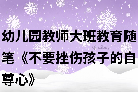 幼儿园教师大班教育随笔《不要挫伤孩子的自尊心》