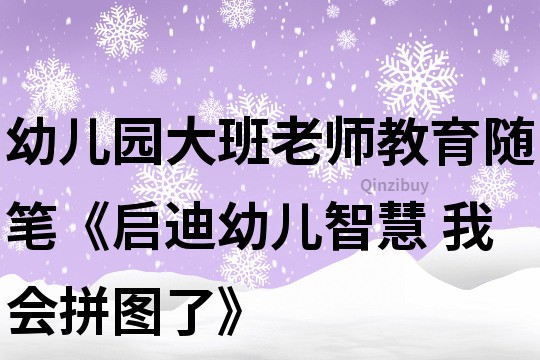 幼儿园大班老师教育随笔《启迪幼儿智慧 我会拼图了》