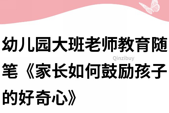 幼儿园大班老师教育随笔《家长如何鼓励孩子的好奇心》