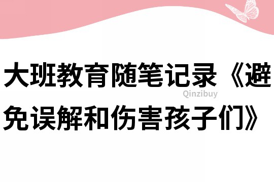 大班教育随笔记录《避免误解和伤害孩子们》