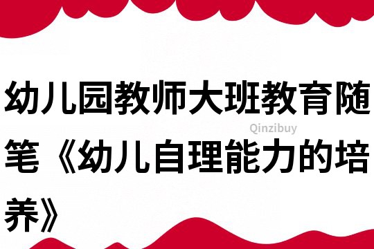 幼儿园教师大班教育随笔《幼儿自理能力的培养》