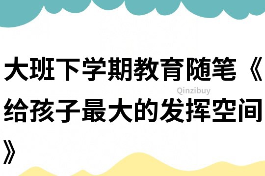 大班下学期教育随笔《给孩子最大的发挥空间》