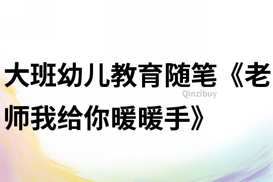 大班幼儿教育随笔《老师我给你暖暖手》