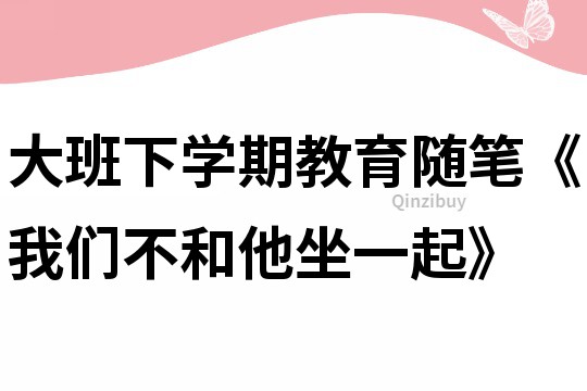 大班下学期教育随笔《我们不和他坐一起》