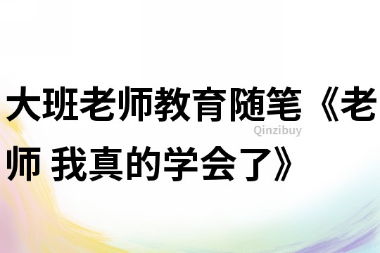 大班老师教育随笔《老师! 我真的学会了》