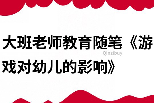 大班老师教育随笔《游戏对幼儿的影响》