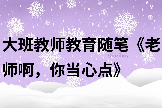 大班教师教育随笔《老师啊，你当心点》