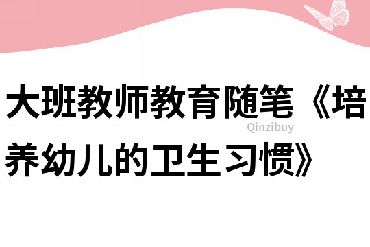 大班教师教育随笔《培养幼儿的卫生习惯》