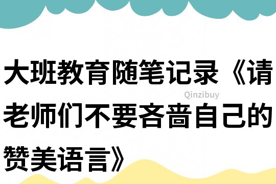 大班教育随笔记录《请老师们不要吝啬自己的赞美语言》