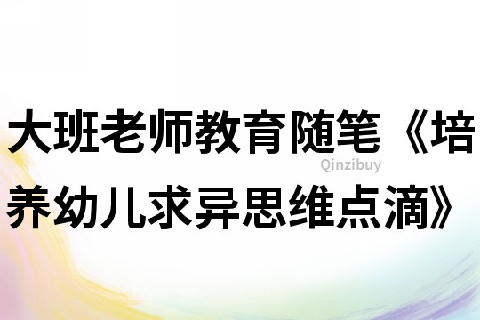 大班老师教育随笔《培养幼儿求异思维点滴》