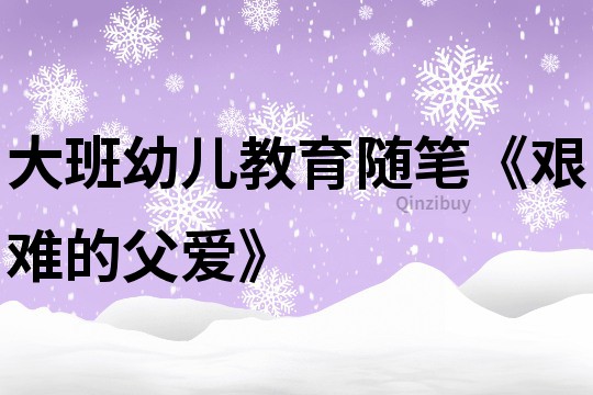 大班幼儿教育随笔《艰难的父爱》