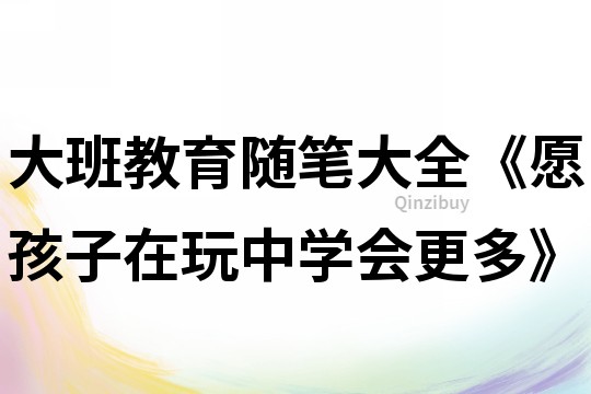 大班教育随笔大全《愿孩子在玩中学会更多》