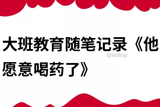 大班教育随笔记录《他愿意喝药了》