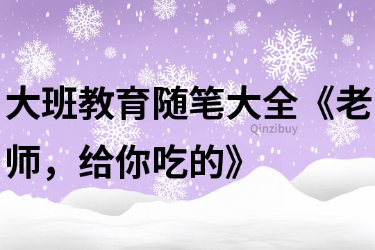 大班教育随笔大全《老师，给你吃的》