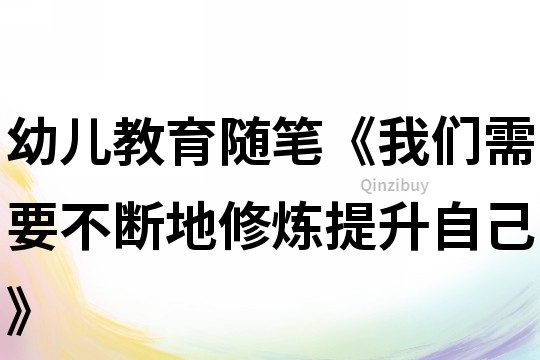 幼儿教育随笔《我们需要不断地修炼提升自己》