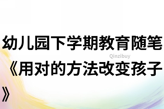 幼儿园下学期教育随笔《用对的方法改变孩子》