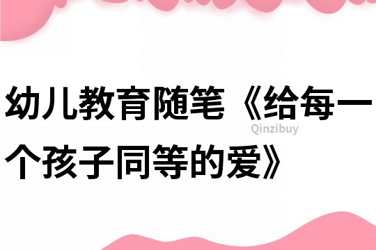 幼儿教育随笔《给每一个孩子同等的爱》