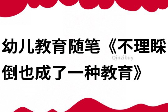 幼儿教育随笔《不理睬倒也成了一种教育》