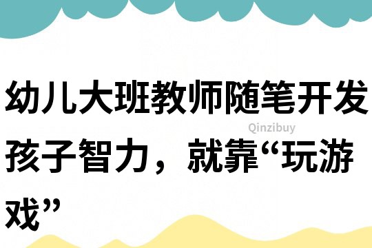 幼儿大班教师随笔：开发孩子智力，就靠“玩游戏”