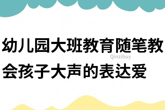 幼儿园大班教育随笔：教会孩子大声的表达爱