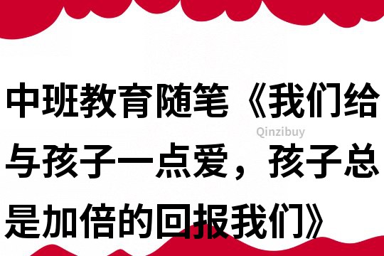 中班教育随笔《我们给与孩子一点爱，孩子总是加倍的回报我们》