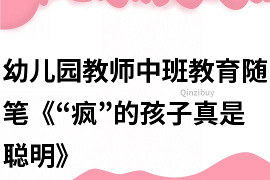 幼儿园教师中班教育随笔《“疯”的孩子真是聪明》