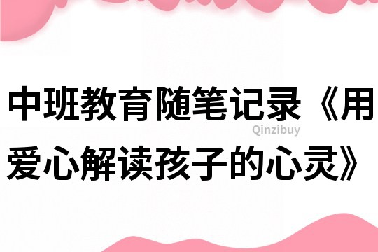 中班教育随笔记录《用爱心解读孩子的心灵》