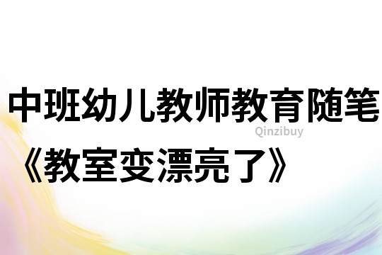 中班幼儿教师教育随笔《教室变漂亮了》