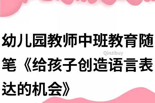 幼儿园教师中班教育随笔《给孩子创造语言表达的机会》