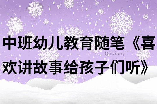 中班幼儿教育随笔《喜欢讲故事给孩子们听》