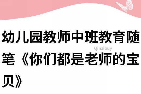 幼儿园教师中班教育随笔《你们都是老师的宝贝》