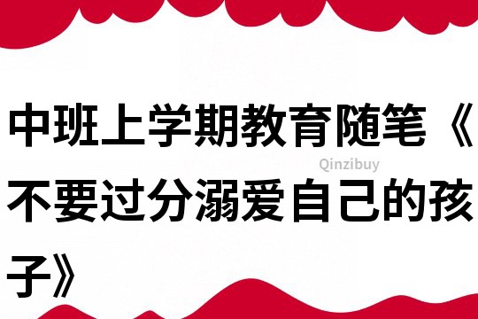 中班上学期教育随笔《不要过分溺爱自己的孩子》