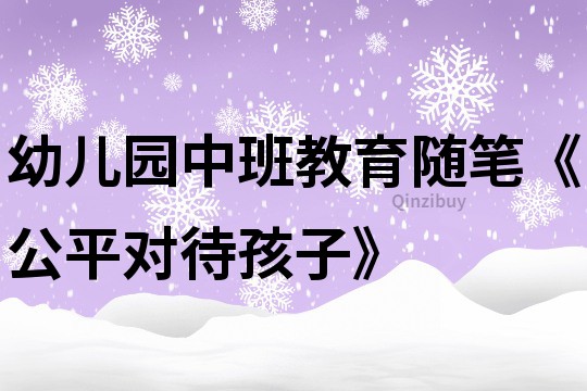 幼儿园中班教育随笔《公平对待孩子》