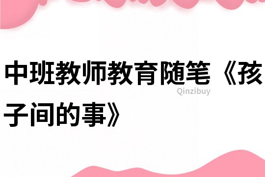 中班教师教育随笔《孩子间的事》