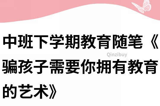 中班下学期教育随笔《骗孩子需要你拥有教育的艺术》