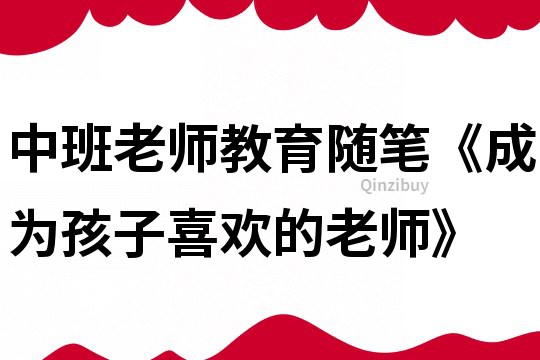 中班老师教育随笔《成为孩子喜欢的老师》