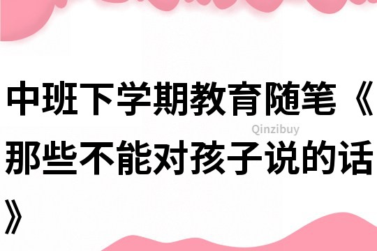 中班下学期教育随笔《那些不能对孩子说的话》