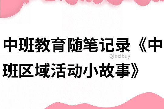 中班教育随笔记录《中班区域活动小故事》