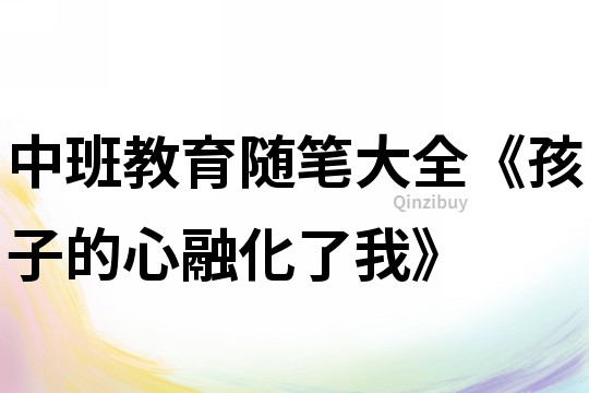 中班教育随笔大全《孩子的心融化了我》