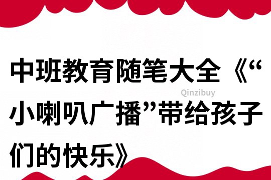 中班教育随笔大全《“小喇叭广播”带给孩子们的快乐》