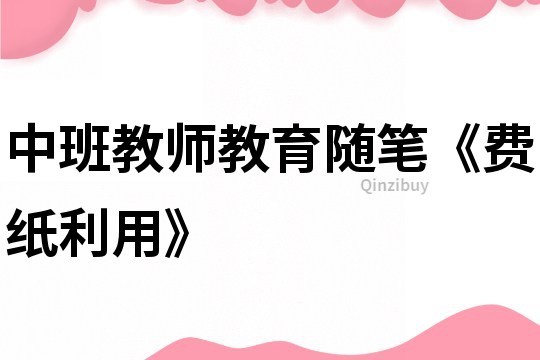 中班教师教育随笔《费纸利用》