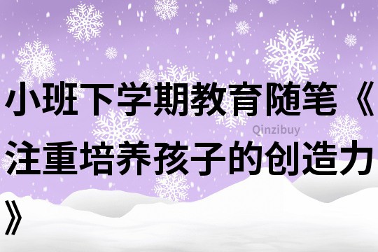 小班下学期教育随笔《注重培养孩子的创造力》