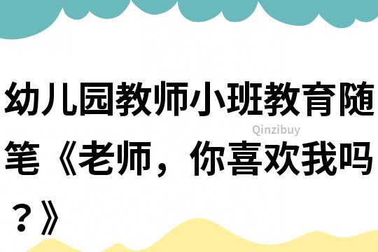 幼儿园教师小班教育随笔《老师，你喜欢我吗？》