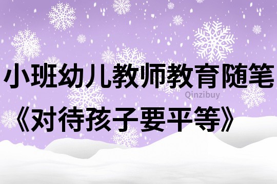 小班幼儿教师教育随笔《对待孩子要平等》