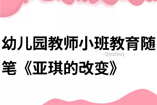 幼儿园教师小班教育随笔《亚琪的改变》