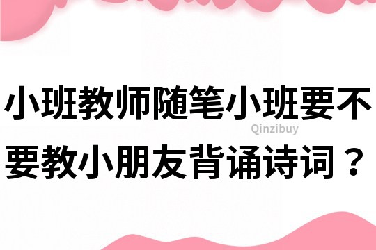 小班教师随笔：小班要不要教小朋友背诵诗词？